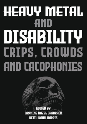 Heavy Metal and Disability: Crips, Crowds, and Cacophonies - Shadrack, Jasmine Hazel (Editor), and Kahn-Harris, Keith (Editor)