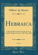 Hebraica, Vol. 4: A Quarterly Journal in the Interests of Semitic Study; October, 1887-July, 1888 (Classic Reprint)