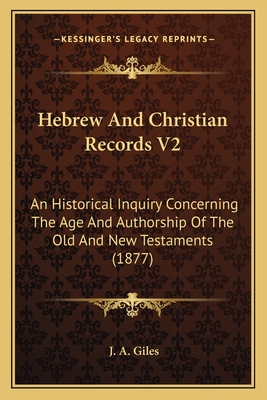 Hebrew And Christian Records V2: An Historical Inquiry Concerning The Age And Authorship Of The Old And New Testaments (1877) - Giles, J A