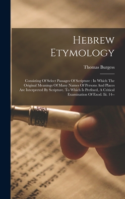 Hebrew Etymology: Consisting Of Select Passages Of Scripture: In Which The Original Meanings Of Many Names Of Persons And Places Are Interpreted By Scripture. To Which Is Prefixed, A Critical Examination Of Exod. Iii. 14-- - Burgess, Thomas