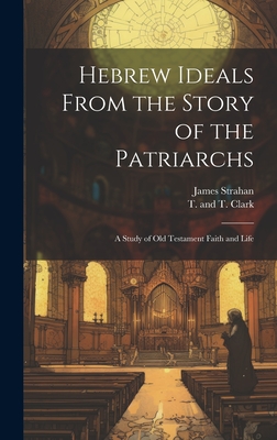 Hebrew Ideals From the Story of the Patriarchs: A Study of Old Testament Faith and Life - Strahan, James, and T and T Clark (Creator)