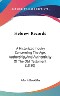 Hebrew Records: A Historical Inquiry Concerning The Age, Authorship, And Authenticity Of The Old Testament (1850)