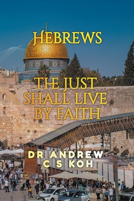 Hebrews: the Just Shall Live by Faith - Koh, Andrew C S, Dr.
