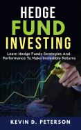 Hedge Fund Investing: Learn Hedge Funds Strategies and Performance to Make Incredible Returns