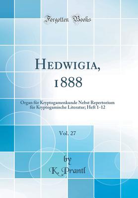 Hedwigia, 1888, Vol. 27: Organ Fr Kryptogamenkunde Nebst Repertorium Fr Kryptogamische Literatur; Heft 1-12 (Classic Reprint) - Prantl, K