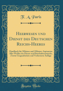 Heerwesen Und Dienst Des Deutschen Reichs-Heeres: Handbuch Fr Offiziere Und Offiziere-Aspiranten Aller Waffen Des Dienst-Und Beurlaubtenstandes, Zweite Umgearbeitete Und Verbesserte Auflage (Classic Reprint)