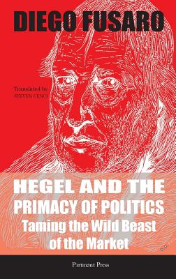 Hegel and the Primacy of Politics: Taming the Wild Beast of the Market - Fusaro, Diego, and Cenci, Steven (Translated by)