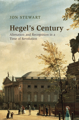 Hegel's Century: Alienation and Recognition in a Time of Revolution - Stewart, Jon