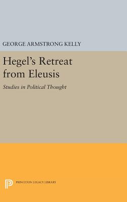Hegel's Retreat from Eleusis: Studies in Political Thought - Kelly, George Armstrong