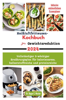 Hei?luftfritteusen-Kochbuch zur Gewichtsreduktion 2024: Vollst?ndiger 3-wchiger Ern?hrungsplan f?r kalorienarme, ballaststoffreiche und proteinreiche Di?ten - Wexler, Roger, Dr.