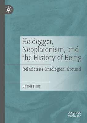 Heidegger, Neoplatonism, and the History of Being: Relation as Ontological Ground - Filler, James