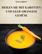 Heilen Sie Mit Karotten Und Gelb-Orangem Gem?se: Alle Eigenschaften und Vorteile von Karotten und gelb-orangefarbenem Gem?se