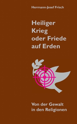 Heiliger Krieg oder Friede auf Erden: Von der Gewalt in den Religionen - Frisch, Hermann-Josef