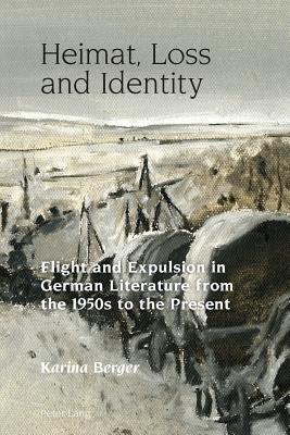 Heimat, Loss and Identity: Flight and Expulsion in German Literature from the 1950s to the Present - Berger, Karina