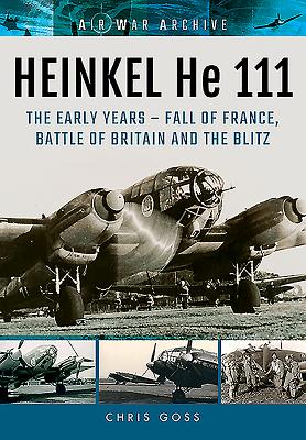 Heinkel He 111: The Early Years - Fall of France, Battle of Britain and the Blitz - Goss, Chris