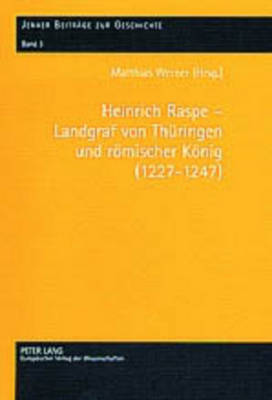 Heinrich Raspe - Landgraf Von Thueringen Und Roemischer Koenig (1227-1247): Fuersten, Koenig Und Reich in Spaetstaufischer Zeit - Werner, Matthias (Editor)