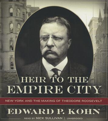 Heir to the Empire City: New York and the Making of Theodore Roosevelt - Kohn, Edward P, and Sullivan, Nick (Read by)