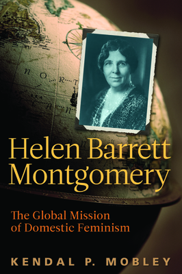 Helen Barrett Montgomery: The Global Mission of Domestic Feminism - Mobley, Kendal P