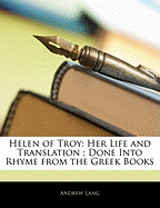 Helen of Troy: Her Life and Translation; Done Into Rhyme from the Greek Books