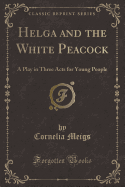 Helga and the White Peacock: A Play in Three Acts for Young People (Classic Reprint)