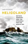 Heligoland: Britain, Germany, and the Struggle for the North Sea