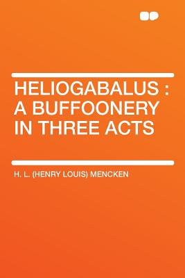 Heliogabalus: A Buffoonery in Three Acts - Mencken, H L, Professor