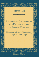Heliometer Observations for Determination of Stellar Parallax: Made at the Royal Observatory, Cape of Good Hope (Classic Reprint)