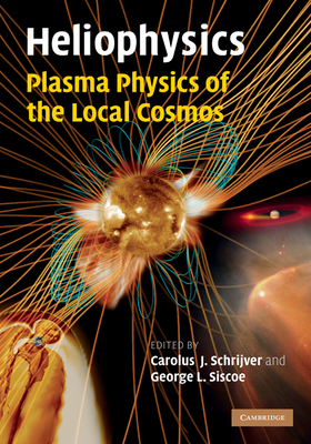 Heliophysics: Plasma Physics of the Local Cosmos - Schrijver, Carolus J (Editor), and Siscoe, George L (Editor)