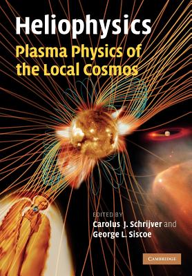Heliophysics: Plasma Physics of the Local Cosmos - Schrijver, Carolus J. (Editor), and Siscoe, George L. (Editor)