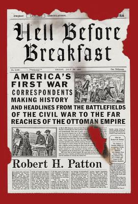 Hell Before Breakfast: America's First War Correspondents Making History and Headlines, from the Battlefields of the Civil War to the Far Reaches of the Ottoman Empire - Patton, Robert H