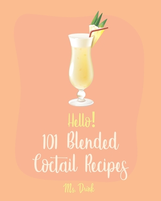 Hello! 101 Blended Cocktail Recipes: Best Blended Cocktail Cookbook Ever For Beginners [Martini Recipe, Tequila Recipes, Mojito Recipes, Margarita Cookbook, Frozen Cocktail Recipe Book] [Book 1] - Drink, Ms.
