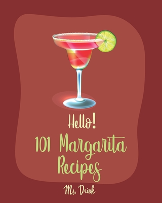 Hello! 101 Margarita Recipes: Best Margarita Cookbook Ever For Beginners [Tequila Cocktail Recipe Book, Frozen Cocktail Recipe Book, Summer Cocktails Cookbook, Keto Cocktail Recipe Book] [Book 1] - Drink, Ms.