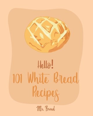 Hello! 101 White Bread Recipes: Best White Bread Cookbook Ever For Beginners [Best Bread Machine Cookbook, No Knead Bread Cookbook, Yeast Bread Cookbook, Focaccia Cookbook, Amish Recipes] [Book 1] - Bread, Mr.