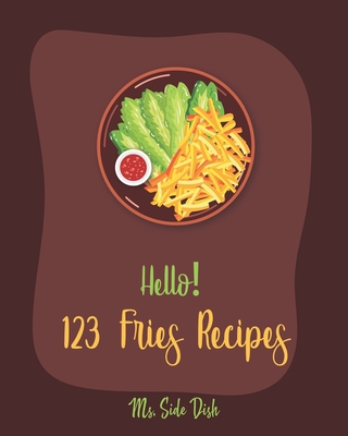 Hello! 123 Fries Recipes: Best Fries Cookbook Ever For Beginners [Book 1] - Side Dish, Ms.