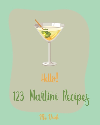 Hello! 123 Martini Recipes: Best Martini Cookbook Ever For Beginners [Martini Cocktail Book, Chocolate Martini Book, Vodka Martini Recipe Book, Martini Recipe Book With Pictures] [Book 1] - Drink, Ms.