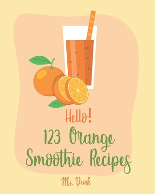 Hello! 123 Orange Smoothie Recipes: Best Orange Smoothie Cookbook Ever For Beginners [Matcha Recipes, Smoothie Bowl Recipe, Tropical Drink Recipes, Vegetable And Fruit Smoothie Recipes] [Book 1] - Drink, Ms.
