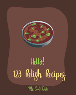 Hello! 123 Relish Recipes: Best Relish Cookbook Ever For Beginners [Chutney Recipes, Pickling Recipes, Cranberry Cookbook, French Sauce Cookbook, Dipping Sauce Recipes, Green Tomato Cookbook] [Book 1]