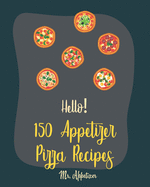 Hello! 150 Appetizer Pizza Recipes: Best Appetizer Pizza Cookbook Ever For Beginners [Pan Pizza Cookbook, Grill Pizza Cookbook, Pizza Oven, Pizza Dough Cookbook, Italian Appetizer Cookbook] [Book 1]