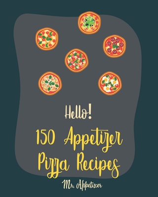 Hello! 150 Appetizer Pizza Recipes: Best Appetizer Pizza Cookbook Ever For Beginners [Pan Pizza Cookbook, Grill Pizza Cookbook, Pizza Oven, Pizza Dough Cookbook, Italian Appetizer Cookbook] [Book 1] - Appetizer, Mr.