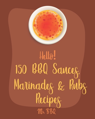Hello! 150 BBQ Sauces, Marinades & Rubs Recipes: Best BBQ Sauces, Marinades & Rubs Cookbook Ever For Beginners [Southern BBQ Book, Dipping Sauce Recipe, BBQ Rub Recipe, Meat Marinade Recipes] [Book 1] - Bbq, Mr.