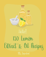 Hello! 150 Lemon Extract & Oil Recipes: Best Lemon Extract & Oil Cookbook Ever For Beginners [Easy Homemade Cookie Cookbook, Italian Cookie Recipes, Pound Cake Recipes, Lemon Cake Recipe] [Book 1]