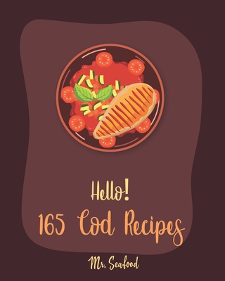 Hello! 165 Cod Recipes: Best Cod Cookbook Ever For Beginners [Grilled Fish Cookbook, Smoked Fish Cookbook, Simple Grilling Cookbook, Grilling Seafood Cookbook, Mediterranean Fish Cookbook] [Book 1] - Seafood, Mr.