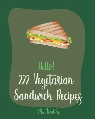 Hello! 222 Vegetarian Sandwich Recipes: Best Vegetarian Sandwich Cookbook Ever For Beginners [Veggie Burger Cookbook, Egg Salad Recipes, Green Veggie Cookbook, Healthy Salad Dressing Recipe] [Book 1] - Healthy, Ms.