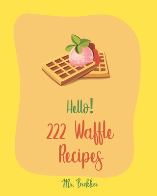 Hello! 222 Waffle Recipes: Best Waffle Cookbook Ever For Beginners [Dark Chocolate Cookbook, Vegan Waffle Cookbook, Mashed Potato Cookbook, Belgian Waffle Recipe, Whole Wheat Baking Cookbook] [Book 1] - Brekker, Mr.