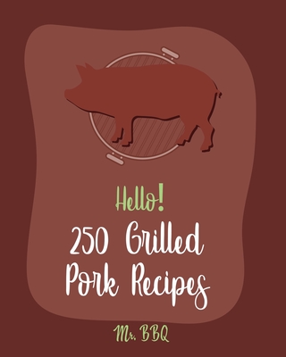Hello! 250 Grilled Pork Recipes: Best Grilled Pork Cookbook Ever For Beginners [Pork Tenderloin Recipe, Pork Chop Recipe, Chipotle Recipe Book, Vegetable Grilling Cookbook, Teriyaki Cookbook] [Book 1] - Bbq, Mr.