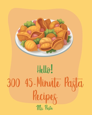 Hello! 300 45-Minute Pasta Recipes: Best 45-Minute Pasta Cookbook Ever For Beginners [Book 1] - MS Pasta