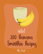 Hello! 300 Banana Smoothie Recipes: Best Banana Smoothie Cookbook Ever For Beginners [Book 1]