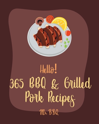 Hello! 365 BBQ & Grilled Pork Recipes: Best BBQ & Grilled Pork Cookbook Ever For Beginners [Charcoal Grill Cookbook, BBQ Rib Cookbook, Kabob Cookbook, Southern BBQ Cookbook, Pork Chop Recipe] [Book 1] - Bbq, Mr.
