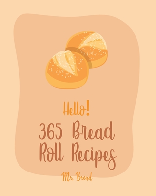 Hello! 365 Bread Roll Recipes: Best Bread Roll Cookbook Ever For Beginners [Bread Pudding Cookbook, Bread Ahead Cookbook, Yeast Bread Recipes, Cinnamon Roll Cookbook, Bread Machine Cookbook] [Book 1] - Bread, Mr.