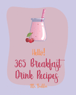 Hello! 365 Breakfast Drink Recipes: Best Breakfast Drink Cookbook Ever For Beginners [Book 1]
